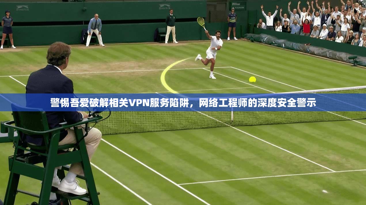 警惕吾爱破解相关VPN服务陷阱，网络工程师的深度安全警示