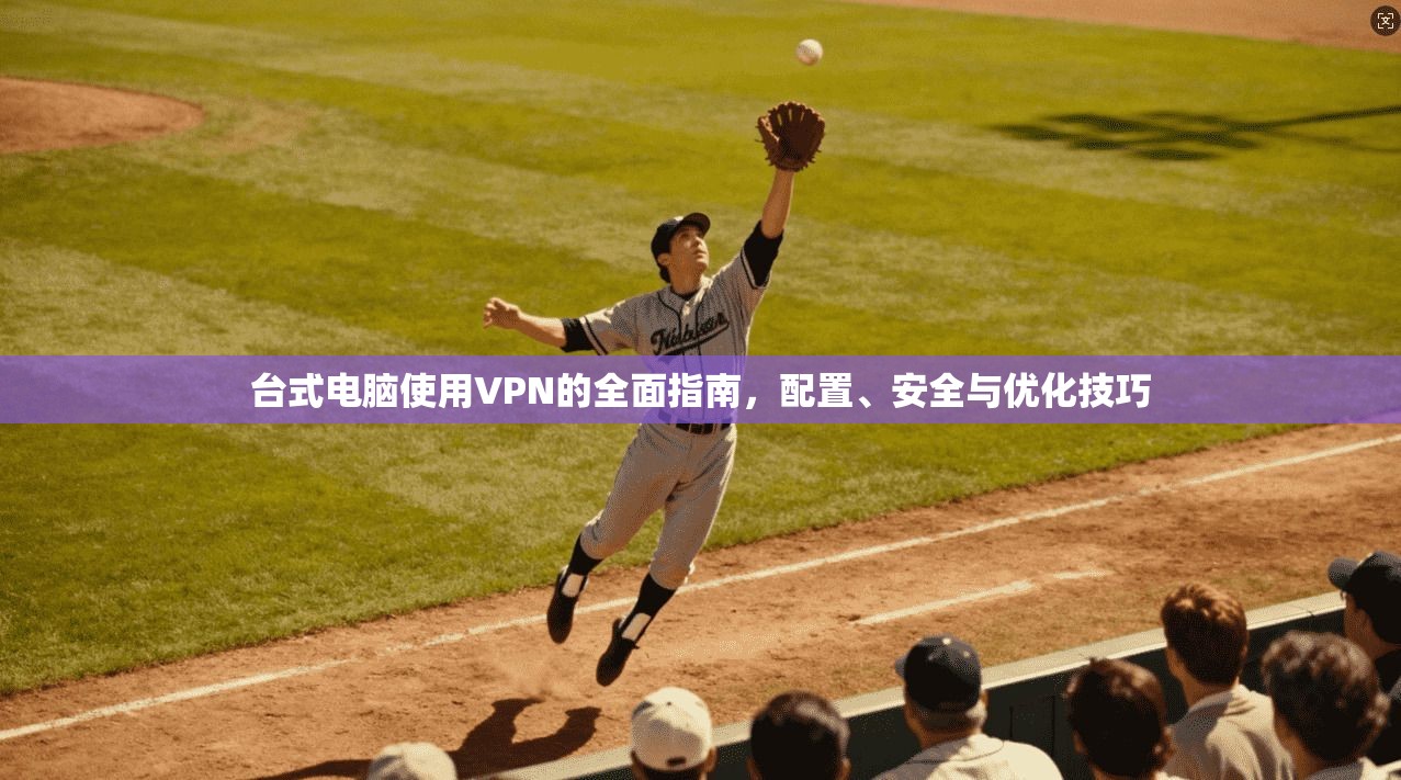 台式电脑使用VPN的全面指南，配置、安全与优化技巧