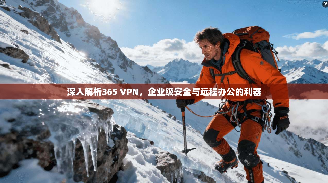 深入解析365 VPN，企业级安全与远程办公的利器