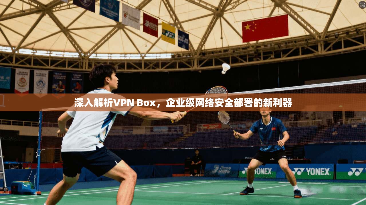 深入解析VPN Box，企业级网络安全部署的新利器