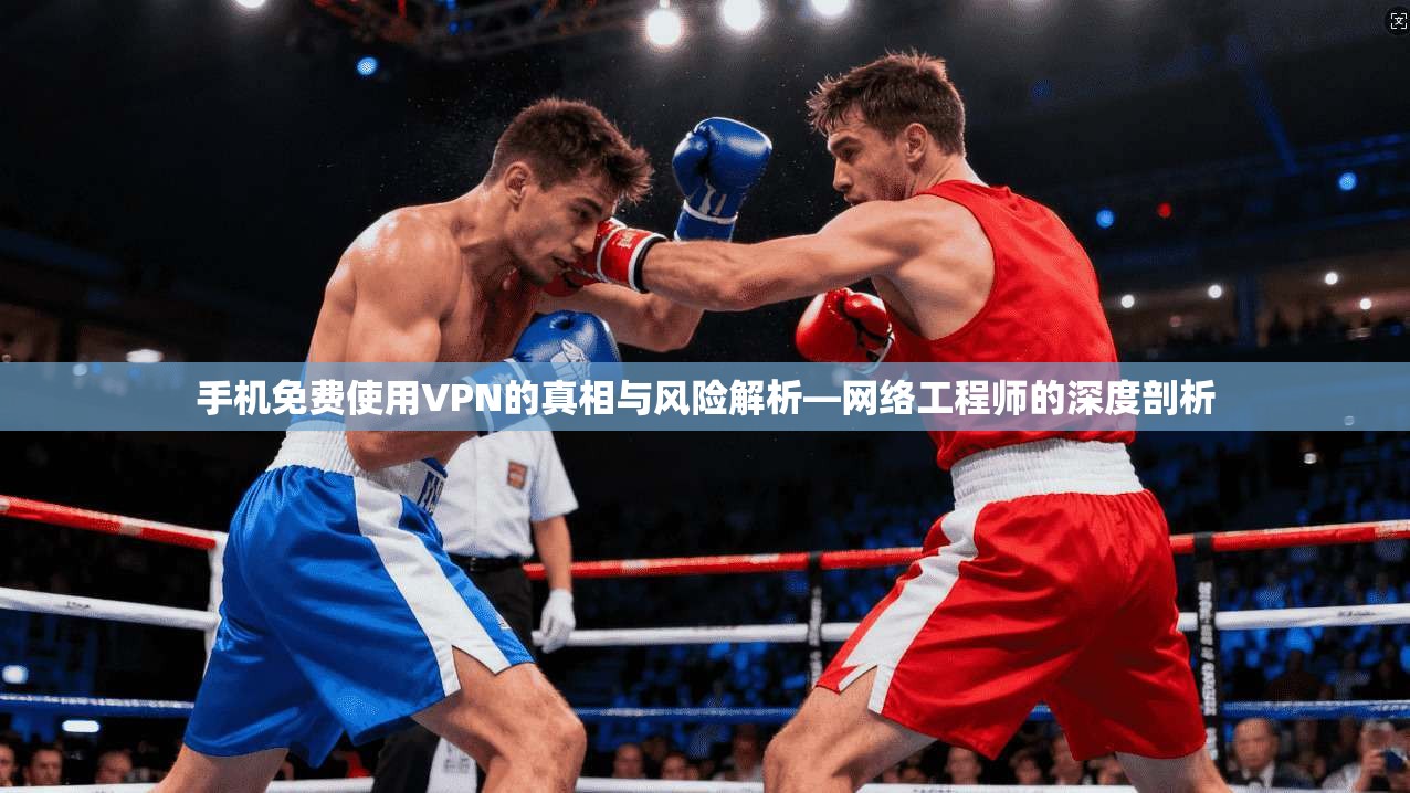 手机免费使用VPN的真相与风险解析—网络工程师的深度剖析