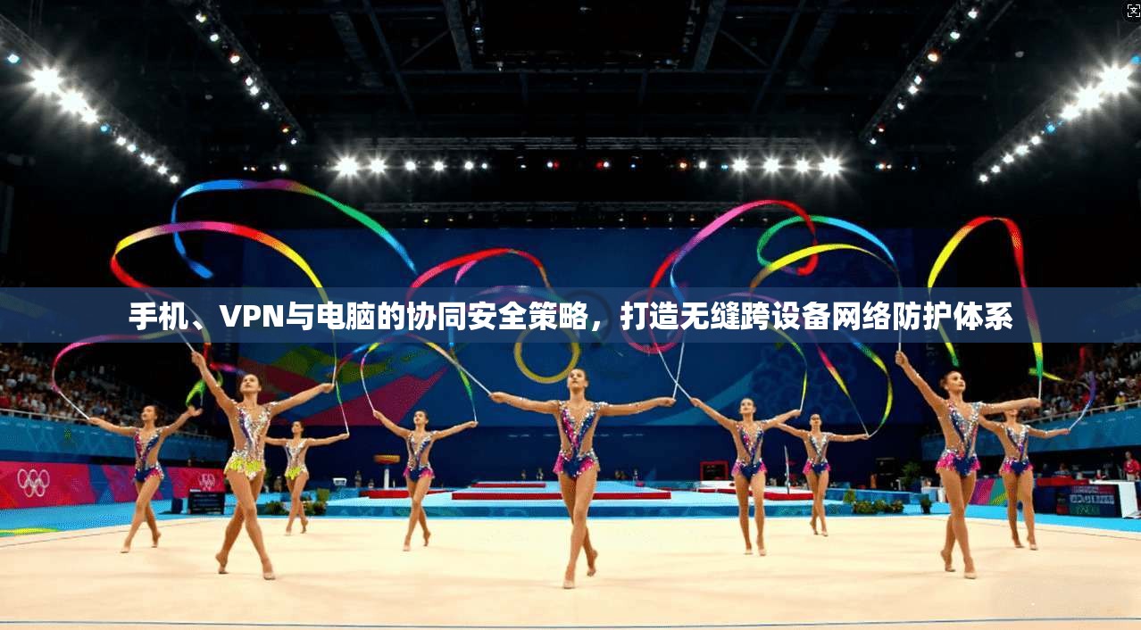手机、VPN与电脑的协同安全策略，打造无缝跨设备网络防护体系