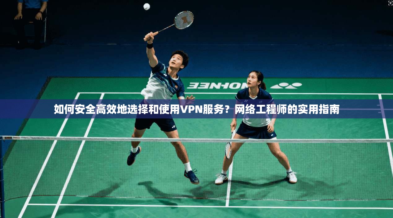 如何安全高效地选择和使用VPN服务？网络工程师的实用指南