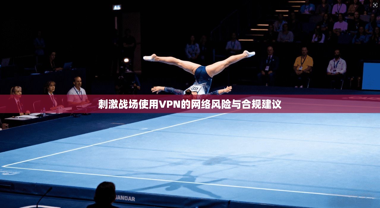 刺激战场使用VPN的网络风险与合规建议