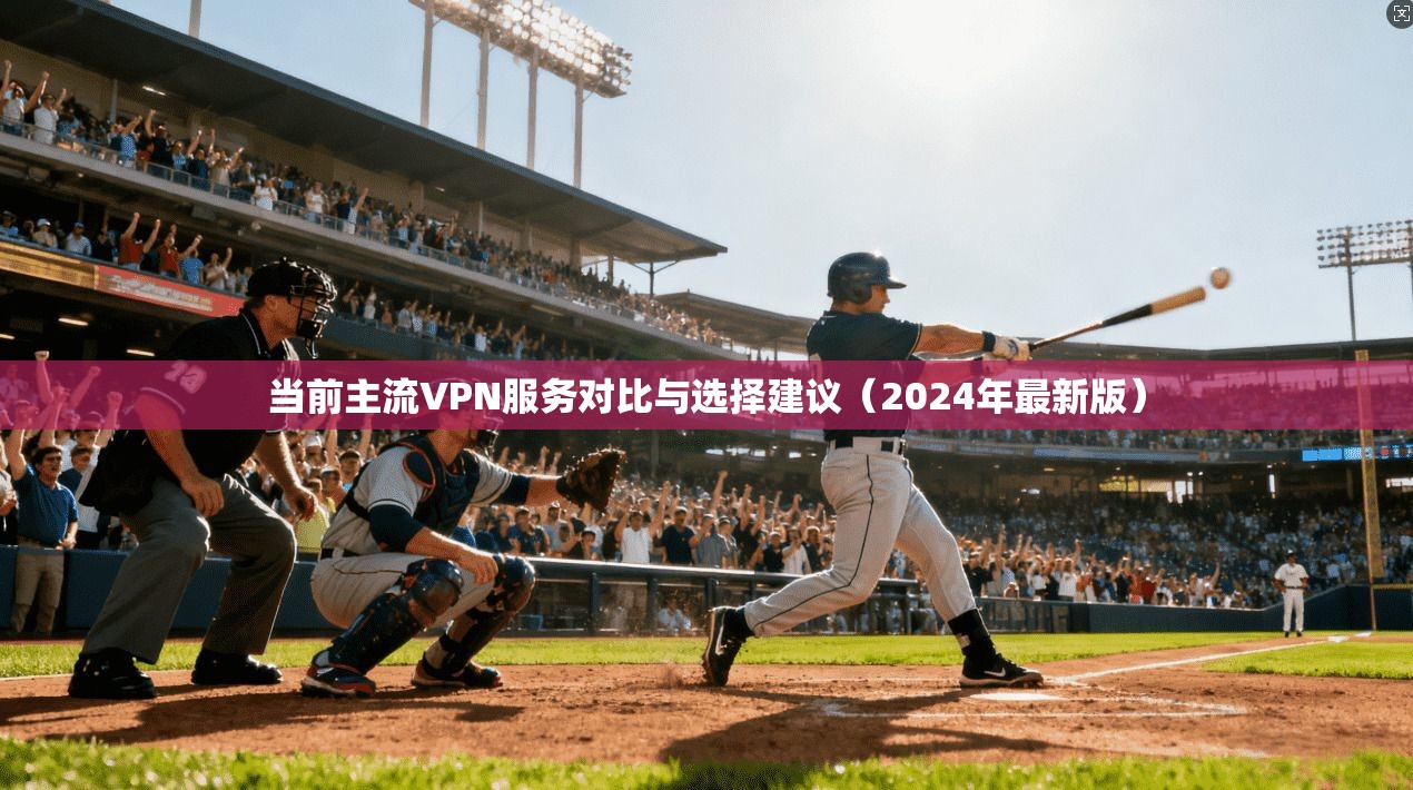 当前主流VPN服务对比与选择建议（2024年最新版）