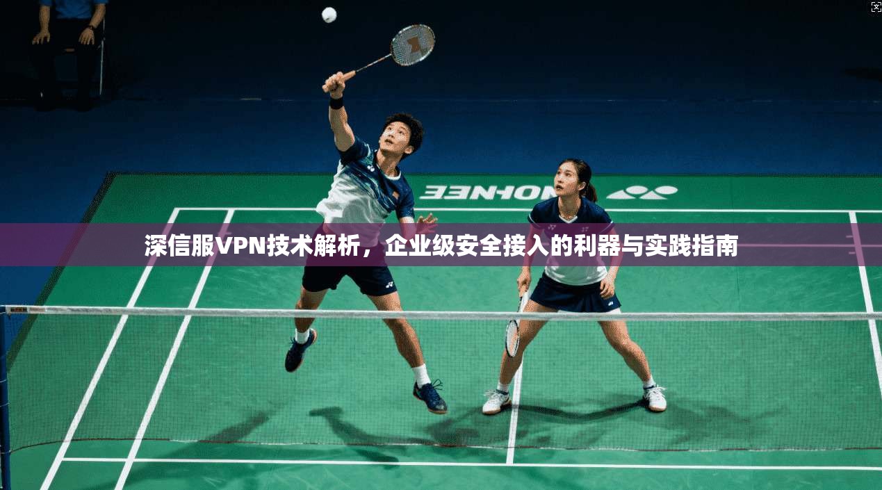 深信服VPN技术解析，企业级安全接入的利器与实践指南
