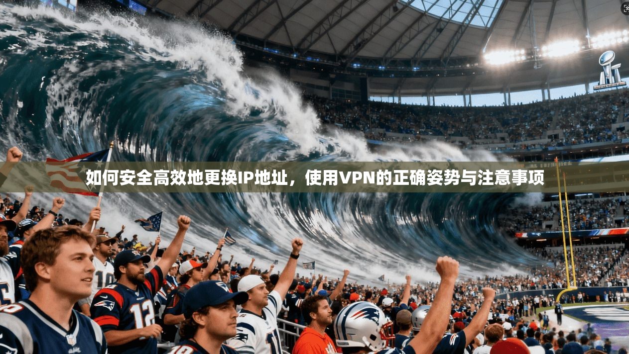 如何安全高效地更换IP地址，使用VPN的正确姿势与注意事项