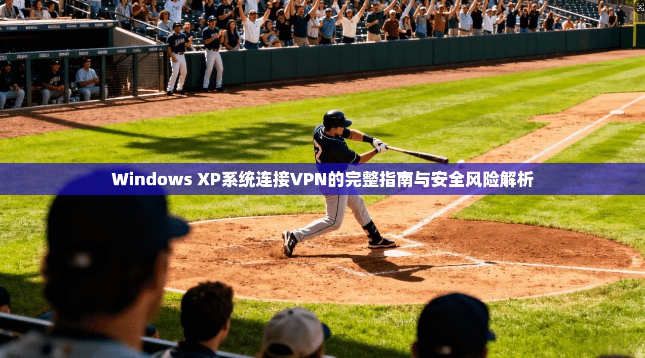 Windows XP系统连接VPN的完整指南与安全风险解析