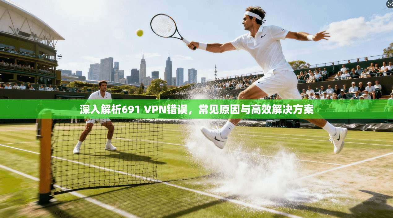 深入解析691 VPN错误，常见原因与高效解决方案