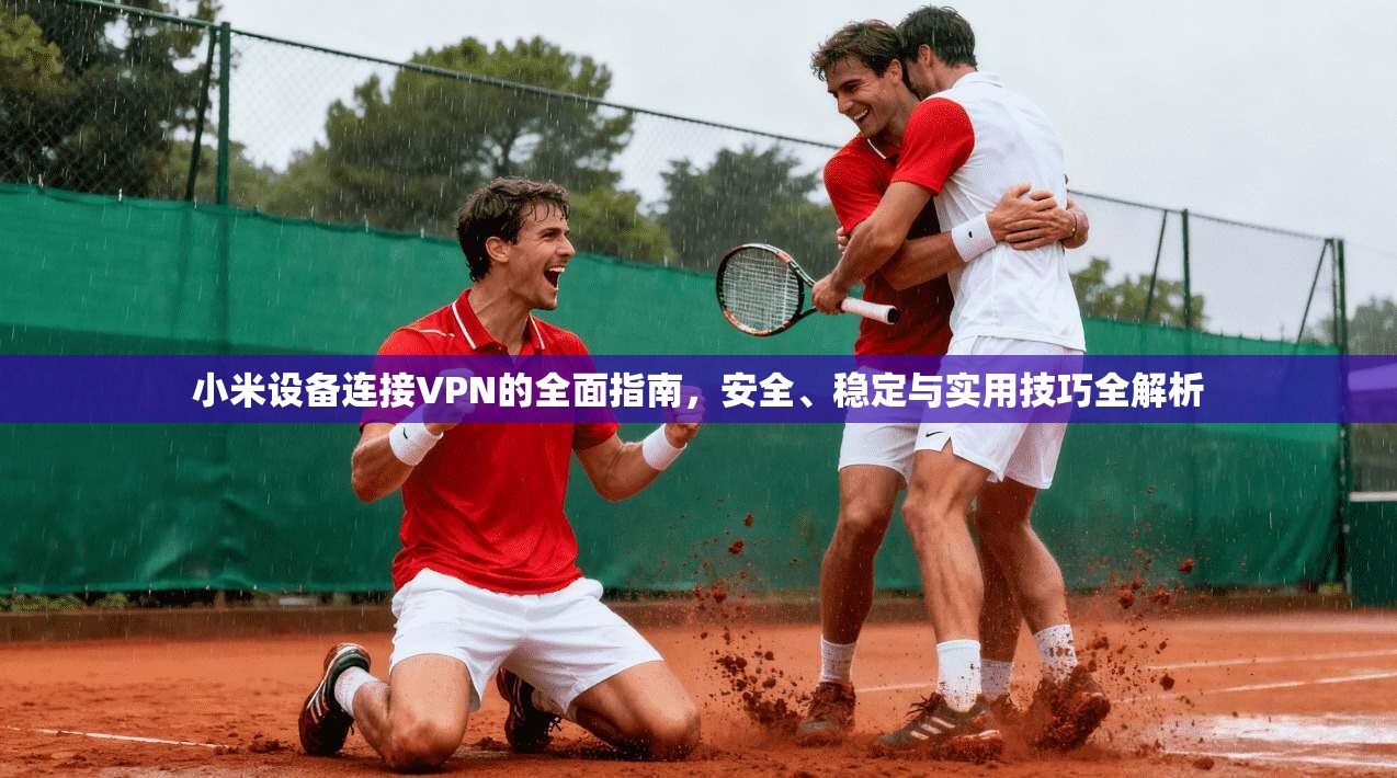 小米设备连接VPN的全面指南，安全、稳定与实用技巧全解析