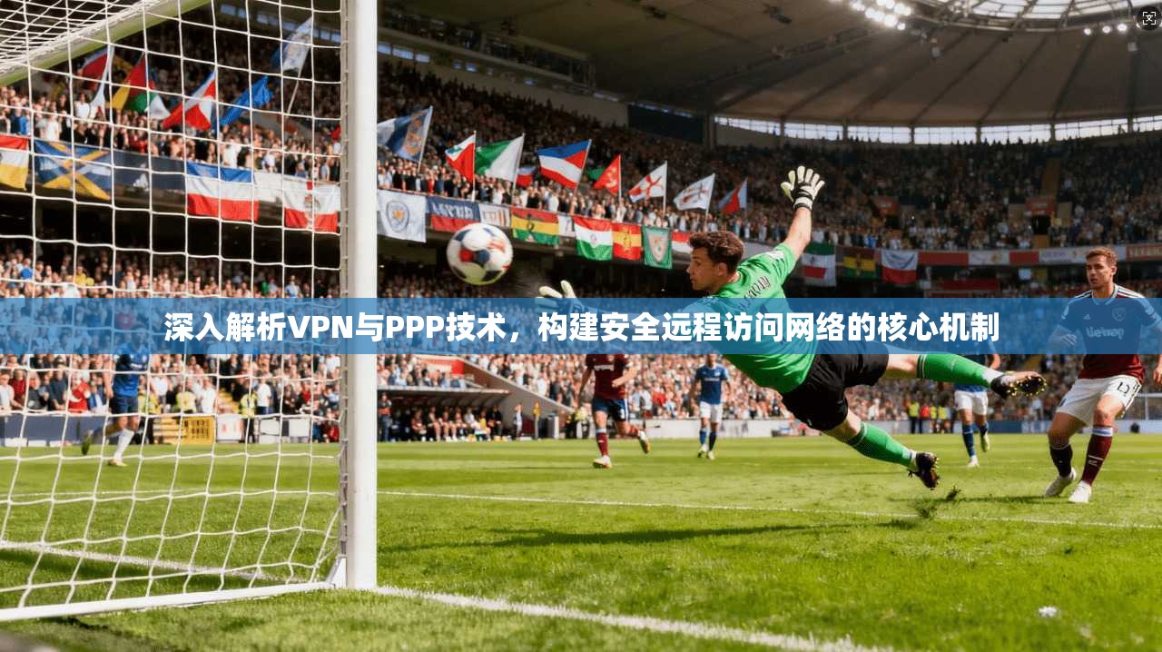 深入解析VPN与PPP技术，构建安全远程访问网络的核心机制