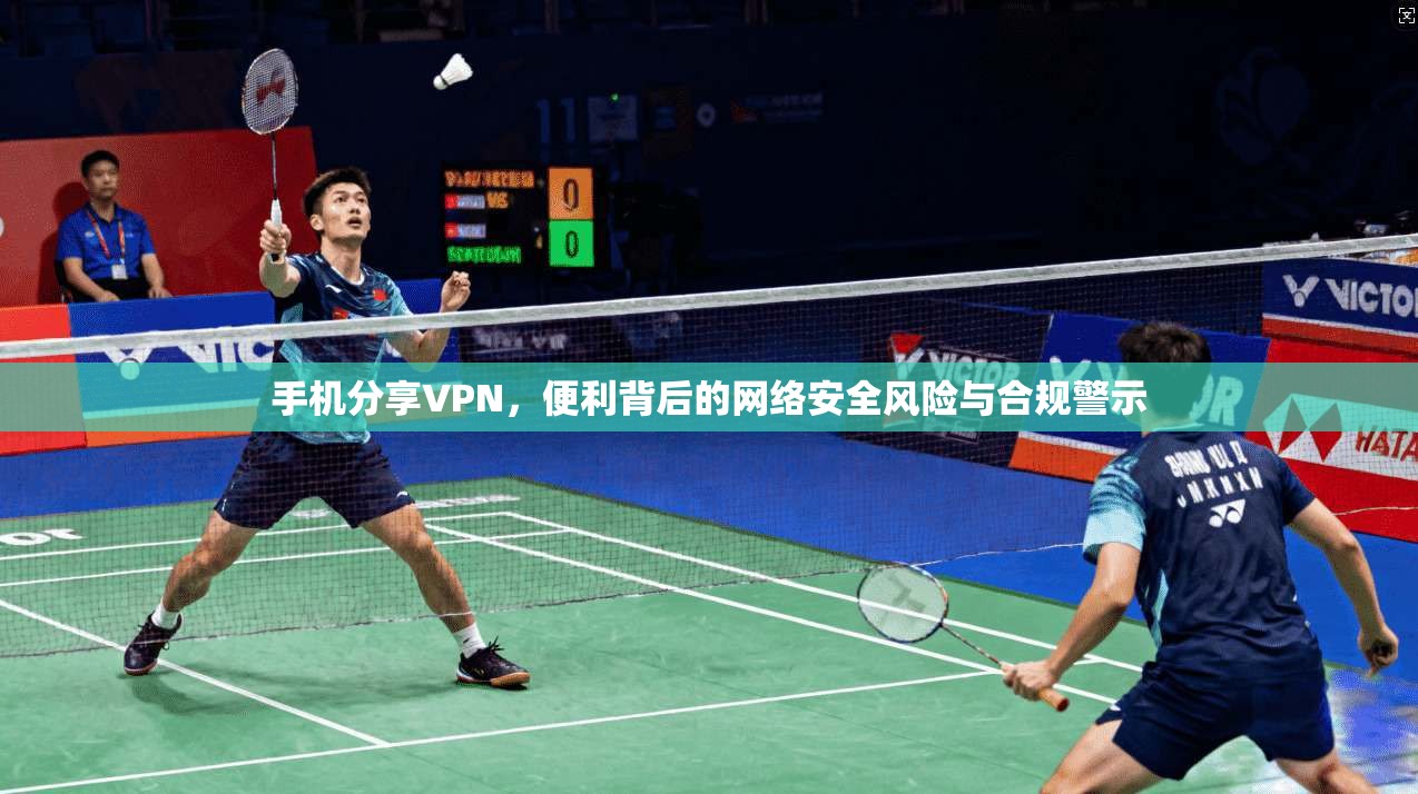 手机分享VPN，便利背后的网络安全风险与合规警示