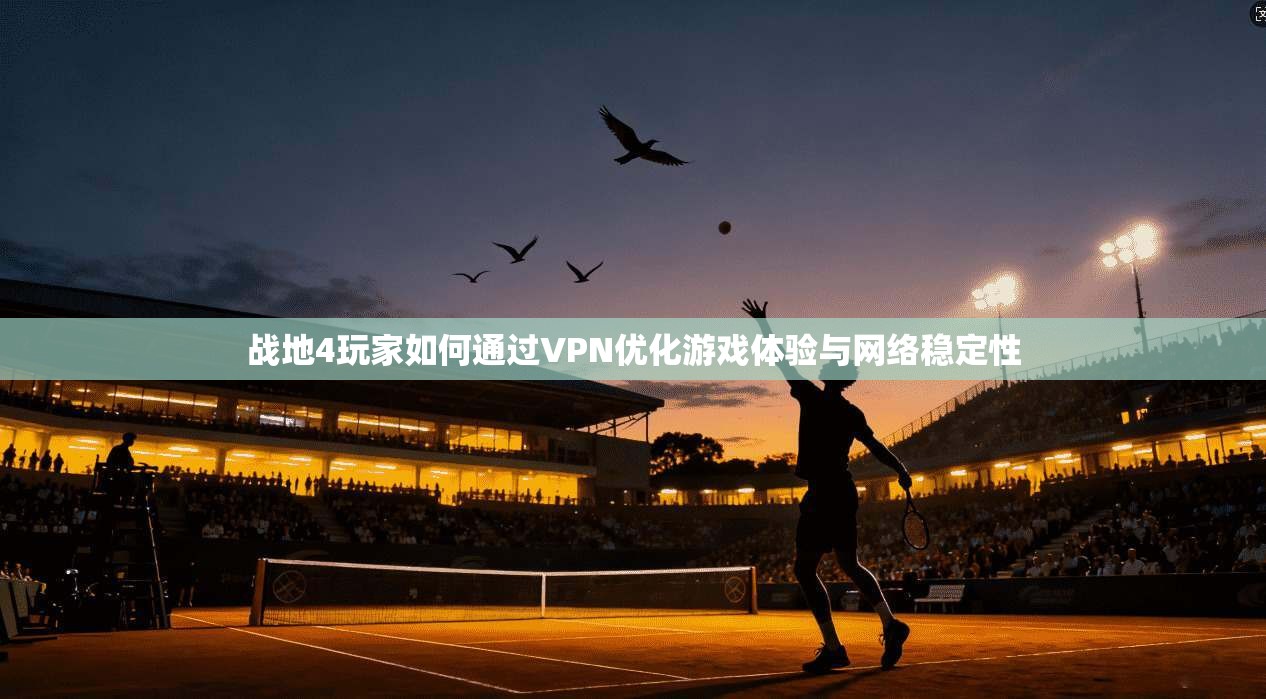 战地4玩家如何通过VPN优化游戏体验与网络稳定性