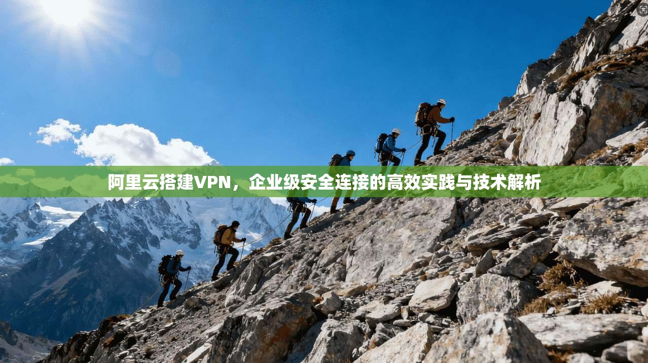 阿里云搭建VPN，企业级安全连接的高效实践与技术解析