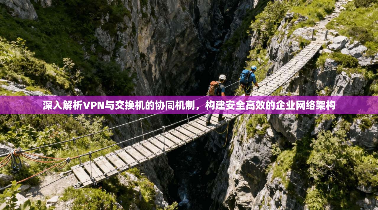 深入解析VPN与交换机的协同机制，构建安全高效的企业网络架构
