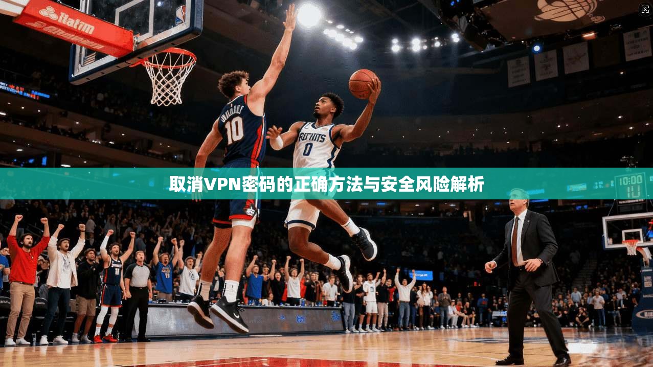 取消VPN密码的正确方法与安全风险解析