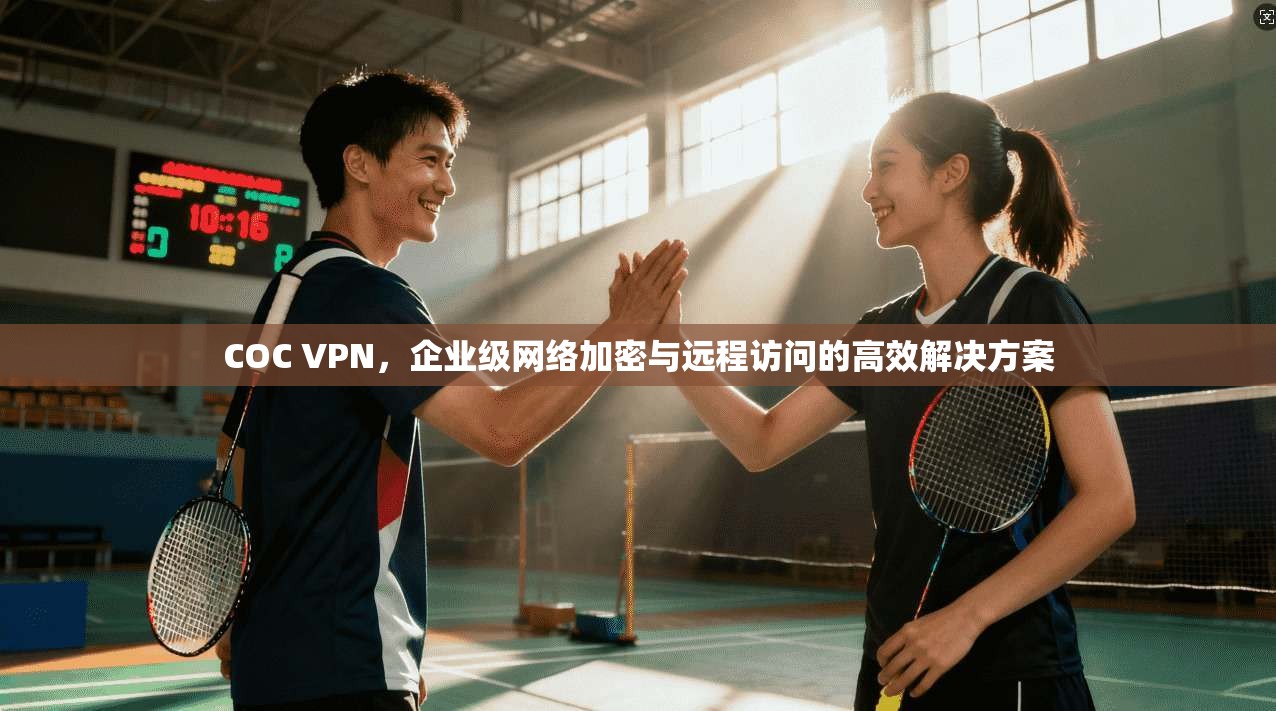 COC VPN，企业级网络加密与远程访问的高效解决方案