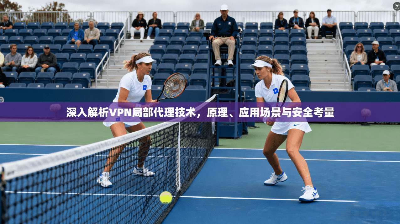 深入解析VPN局部代理技术，原理、应用场景与安全考量