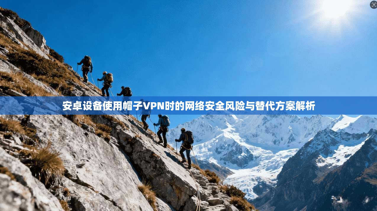 安卓设备使用帽子VPN时的网络安全风险与替代方案解析
