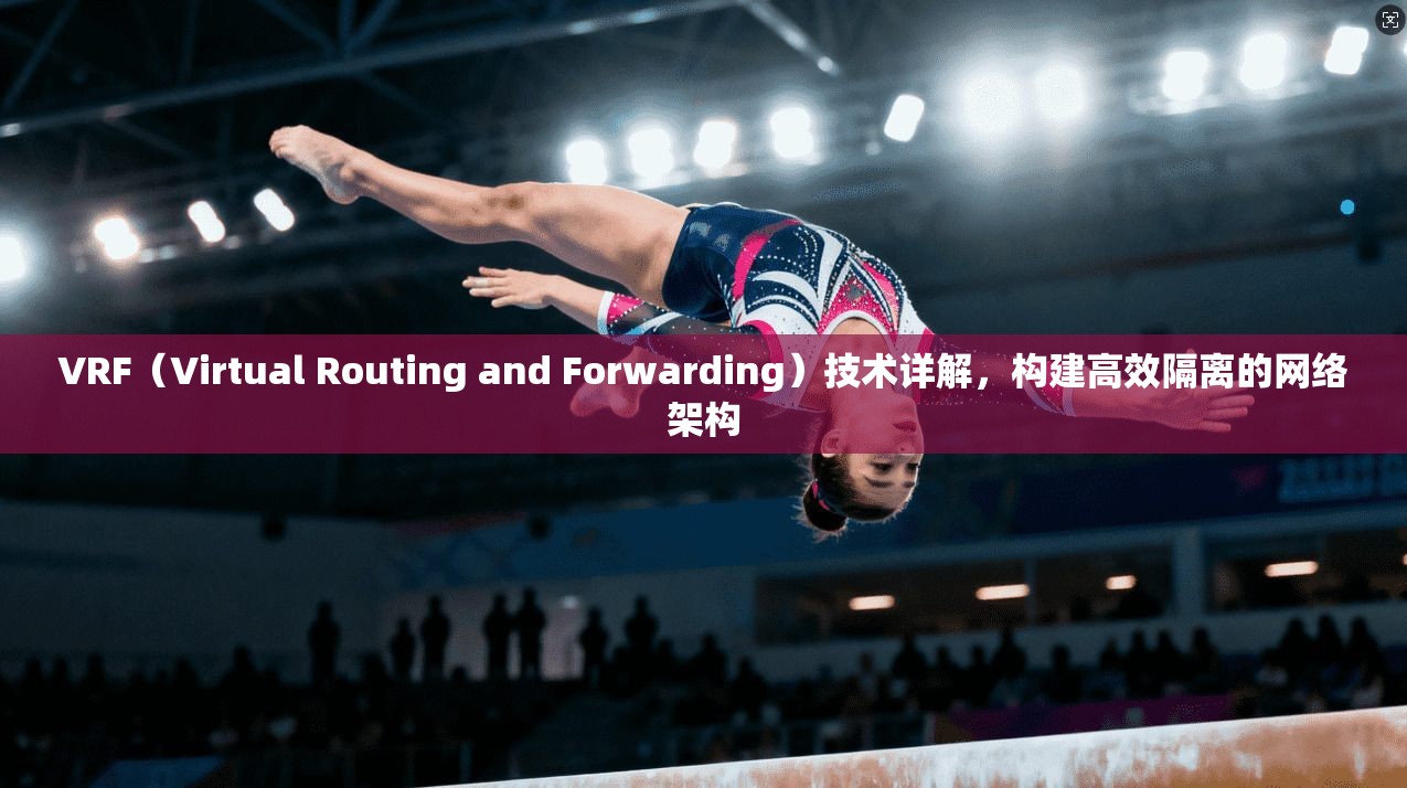 VRF（Virtual Routing and Forwarding）技术详解，构建高效隔离的网络架构