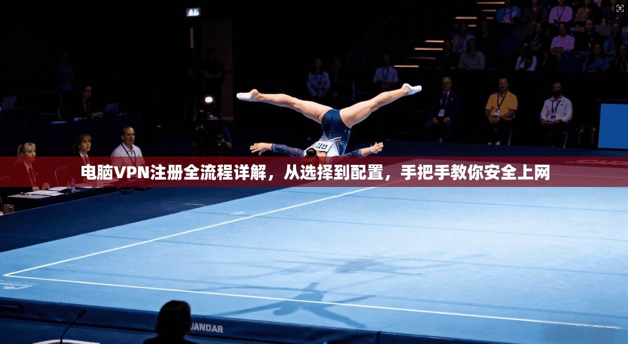 电脑VPN注册全流程详解，从选择到配置，手把手教你安全上网