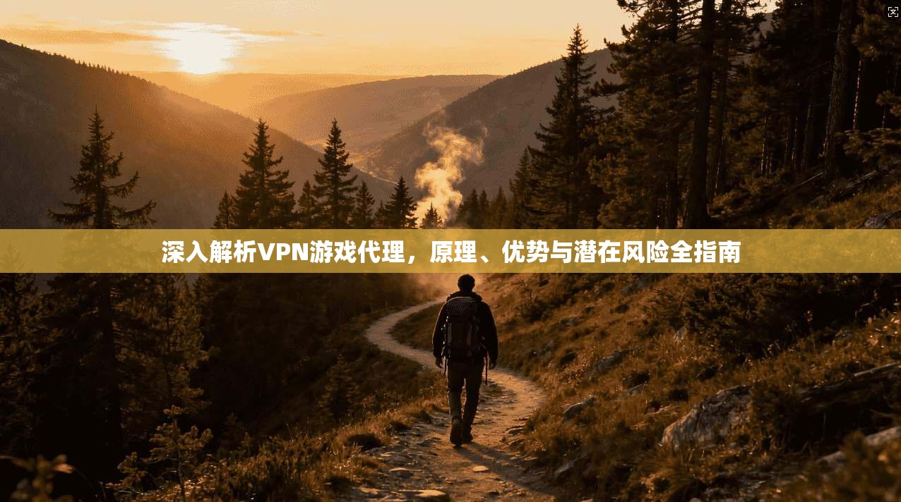 深入解析VPN游戏代理，原理、优势与潜在风险全指南