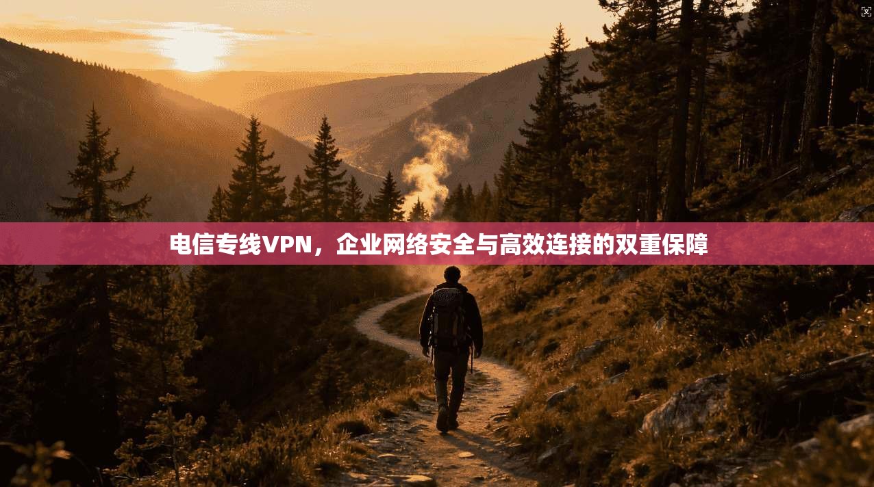 电信专线VPN，企业网络安全与高效连接的双重保障