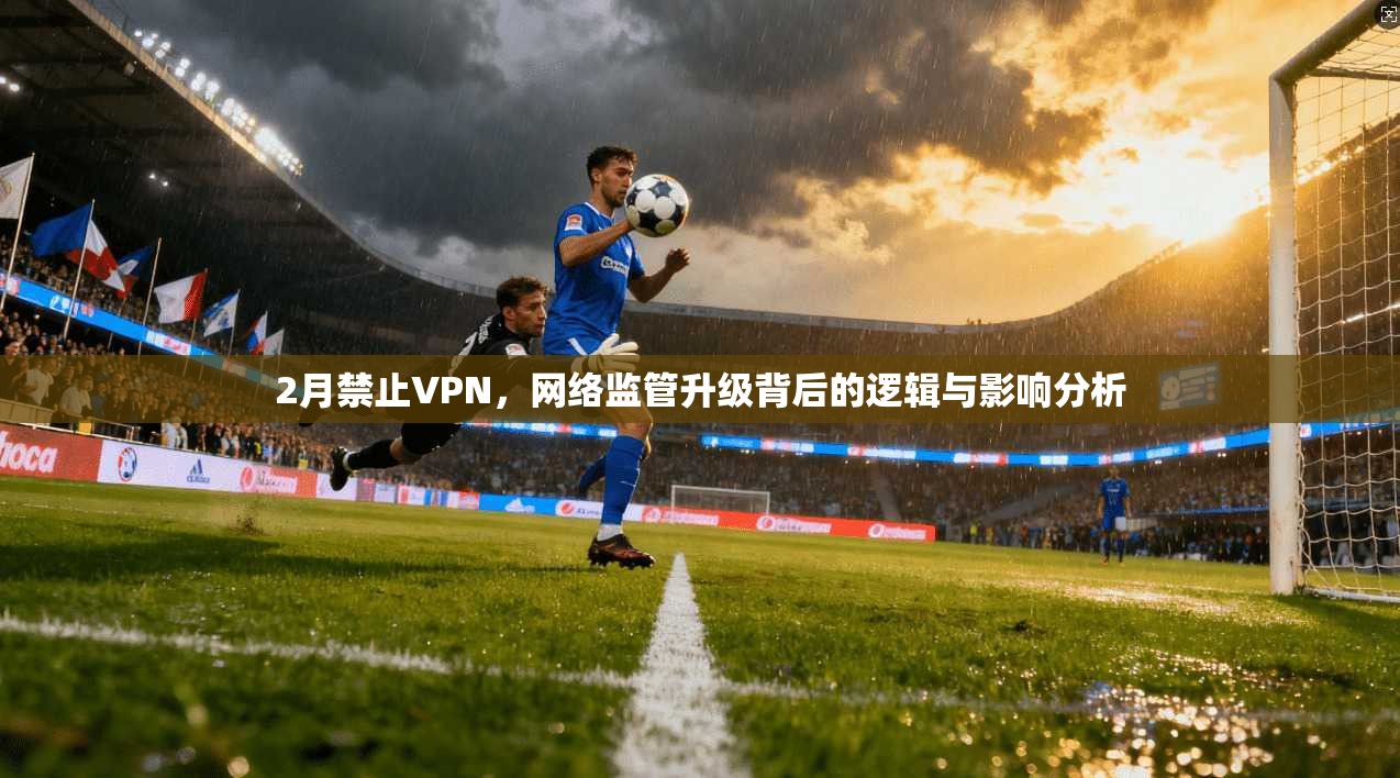 2月禁止VPN，网络监管升级背后的逻辑与影响分析