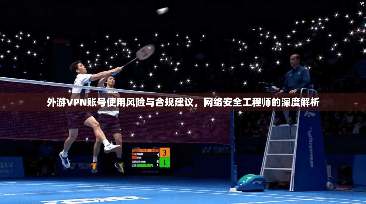 外游VPN账号使用风险与合规建议，网络安全工程师的深度解析