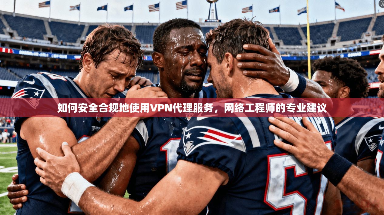 如何安全合规地使用VPN代理服务，网络工程师的专业建议