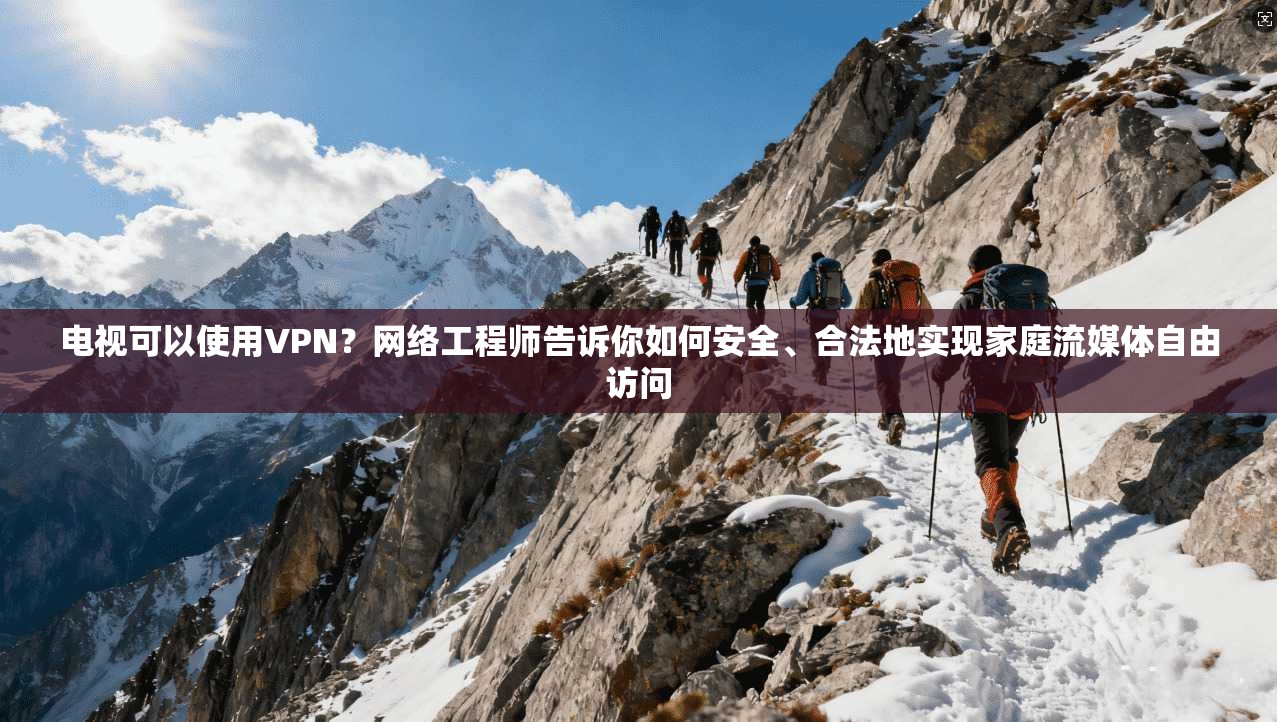 电视可以使用VPN？网络工程师告诉你如何安全、合法地实现家庭流媒体自由访问