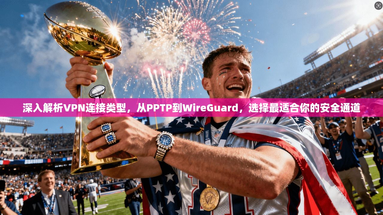深入解析VPN连接类型，从PPTP到WireGuard，选择最适合你的安全通道