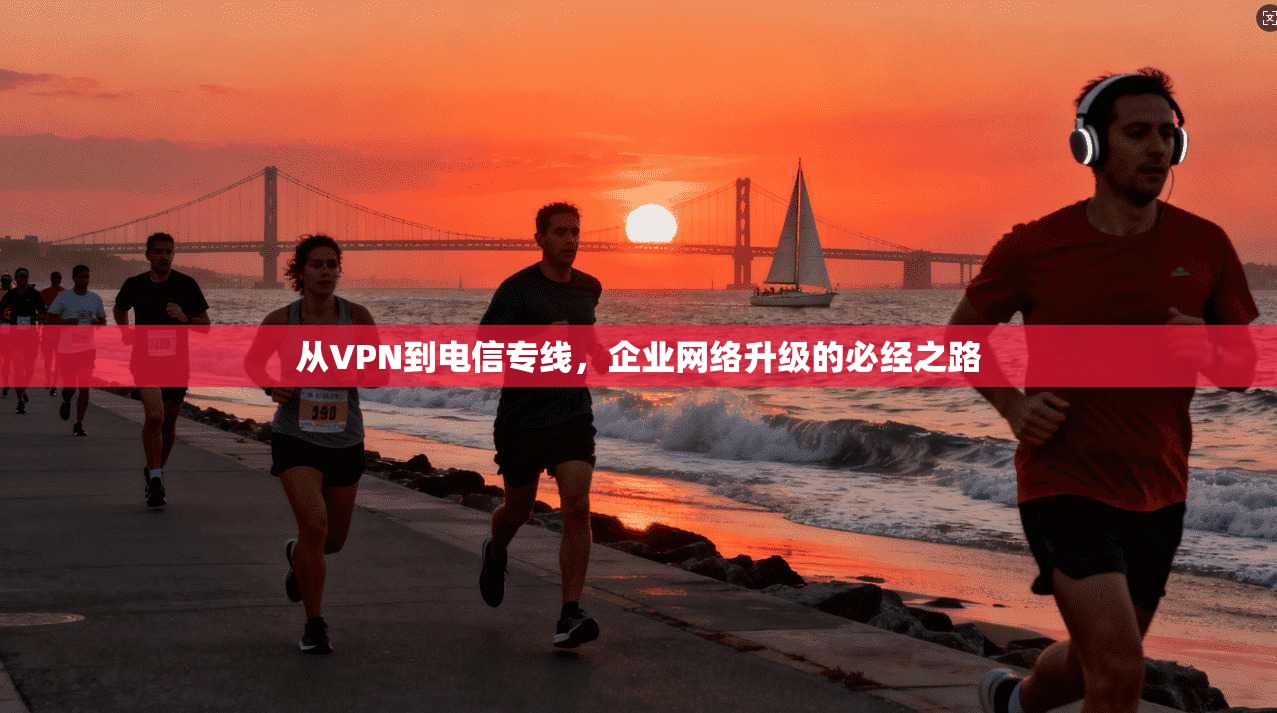 从VPN到电信专线，企业网络升级的必经之路