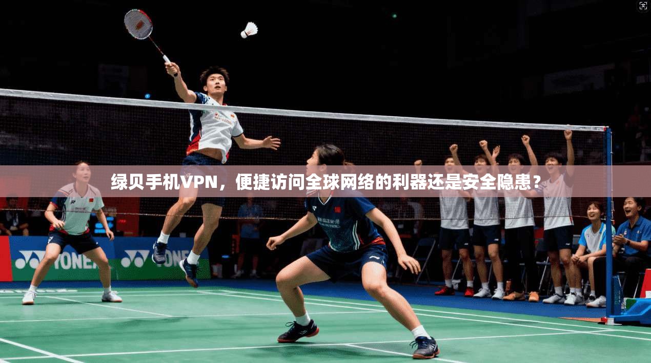 绿贝手机VPN，便捷访问全球网络的利器还是安全隐患？