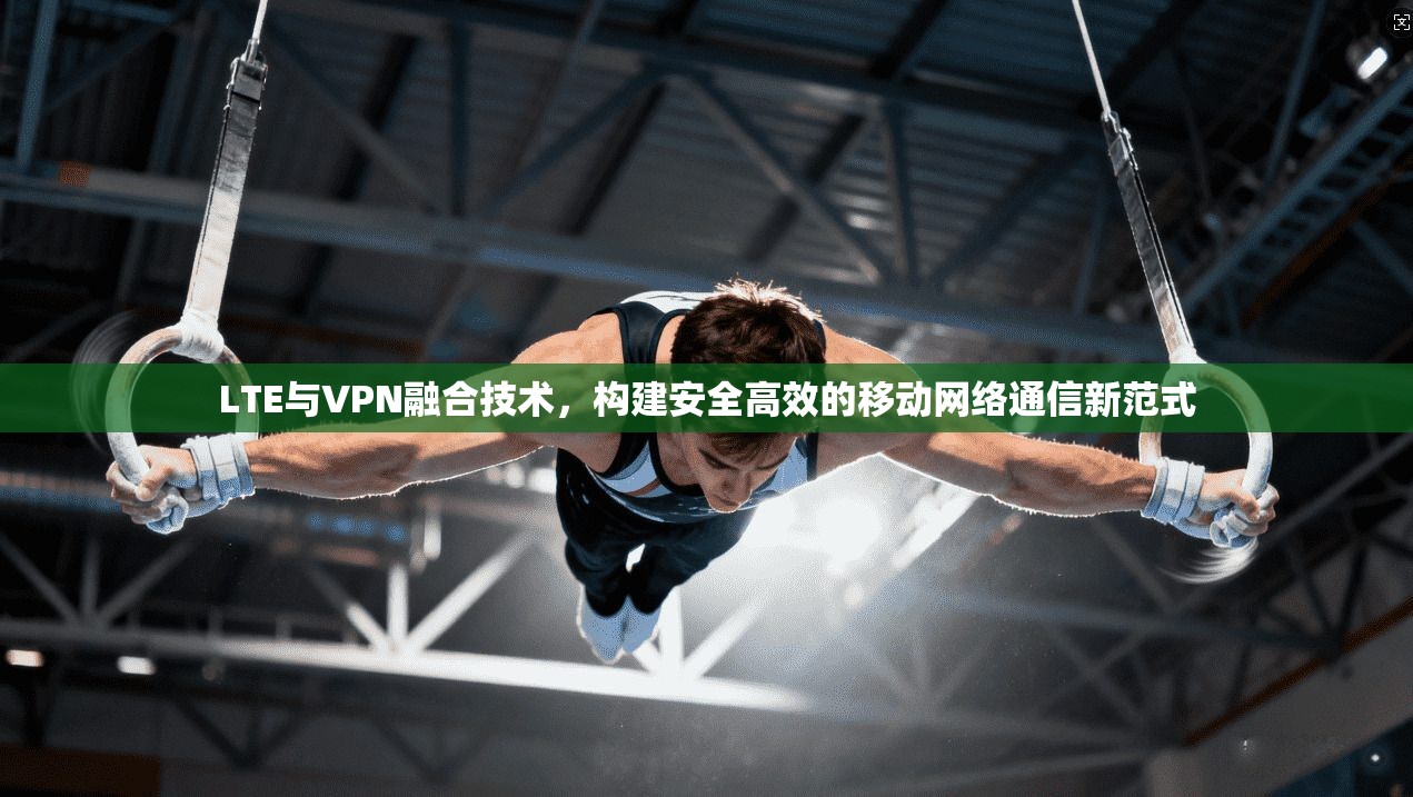 LTE与VPN融合技术，构建安全高效的移动网络通信新范式