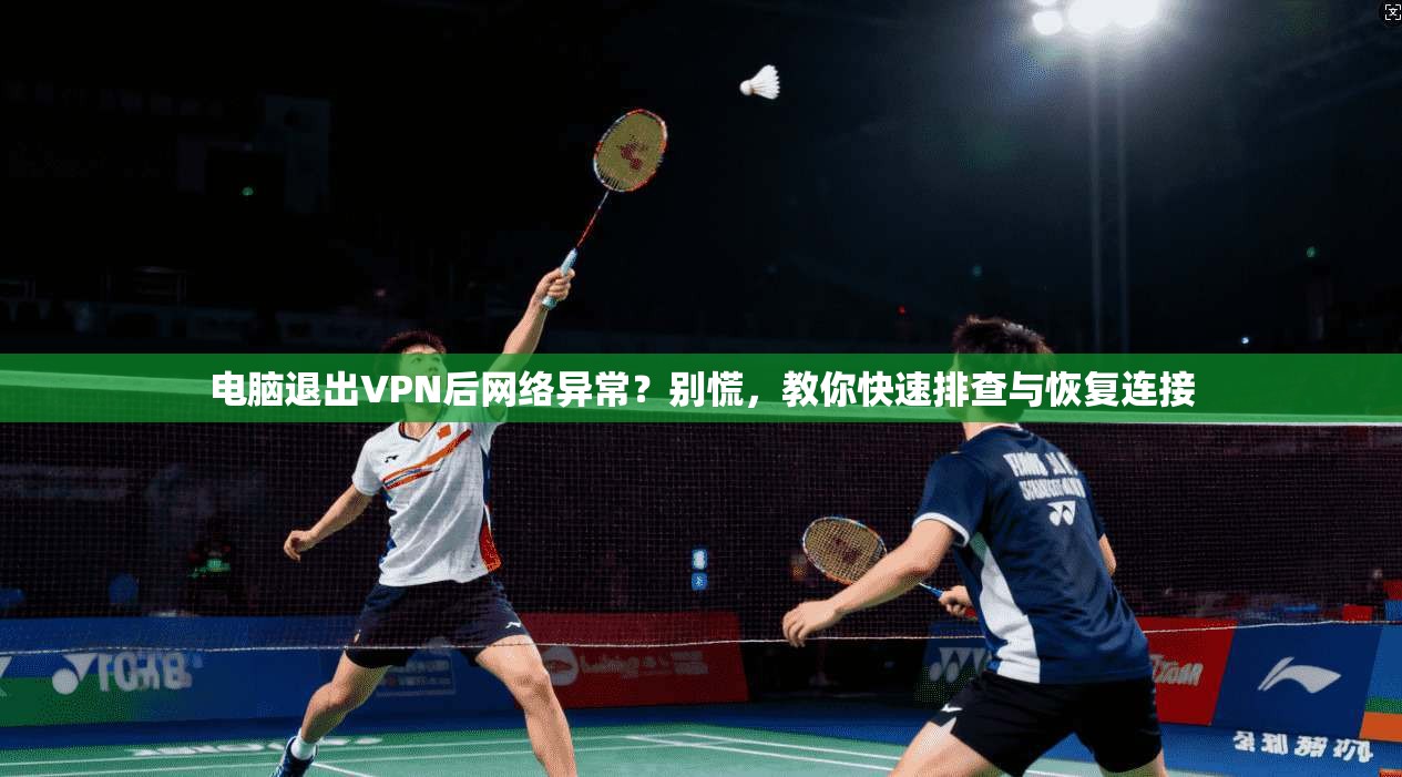 电脑退出VPN后网络异常？别慌，教你快速排查与恢复连接