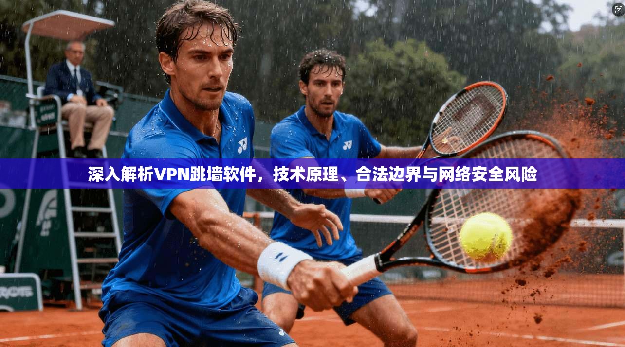 深入解析VPN跳墙软件，技术原理、合法边界与网络安全风险