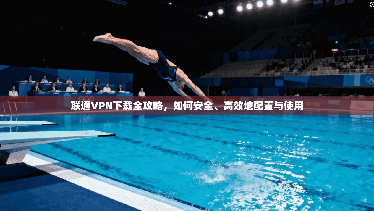 联通VPN下载全攻略，如何安全、高效地配置与使用