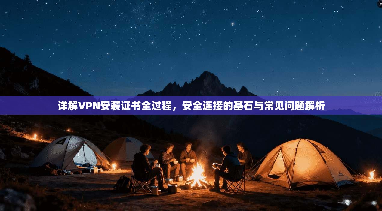 详解VPN安装证书全过程，安全连接的基石与常见问题解析