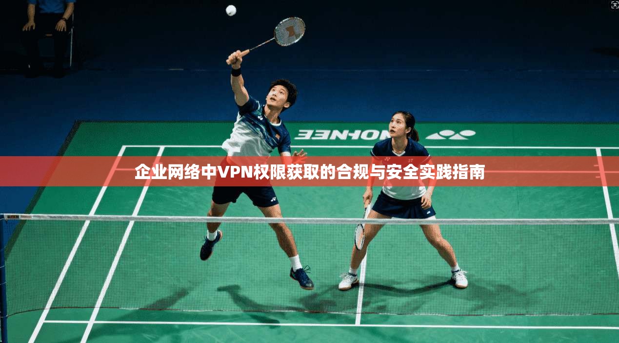 企业网络中VPN权限获取的合规与安全实践指南