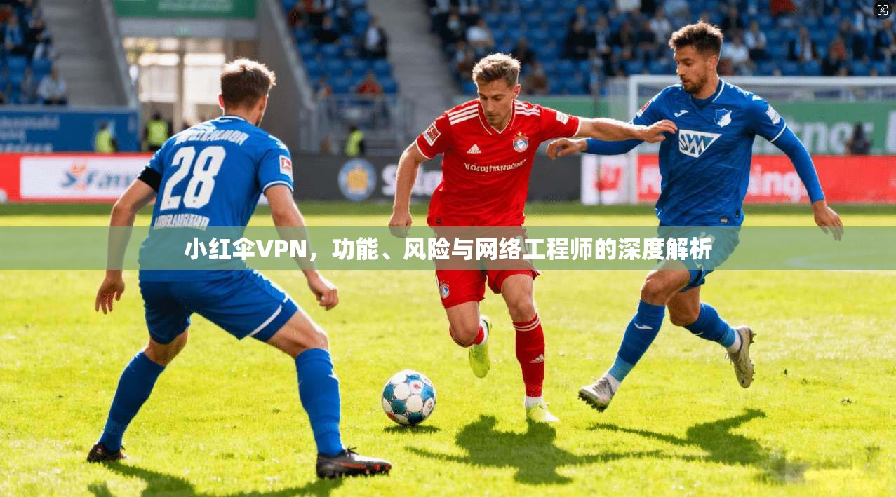 小红伞VPN，功能、风险与网络工程师的深度解析