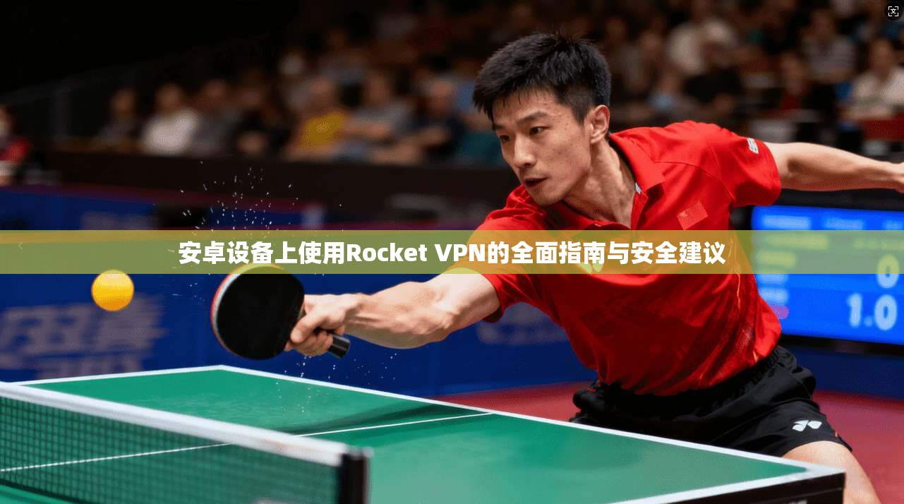 安卓设备上使用Rocket VPN的全面指南与安全建议