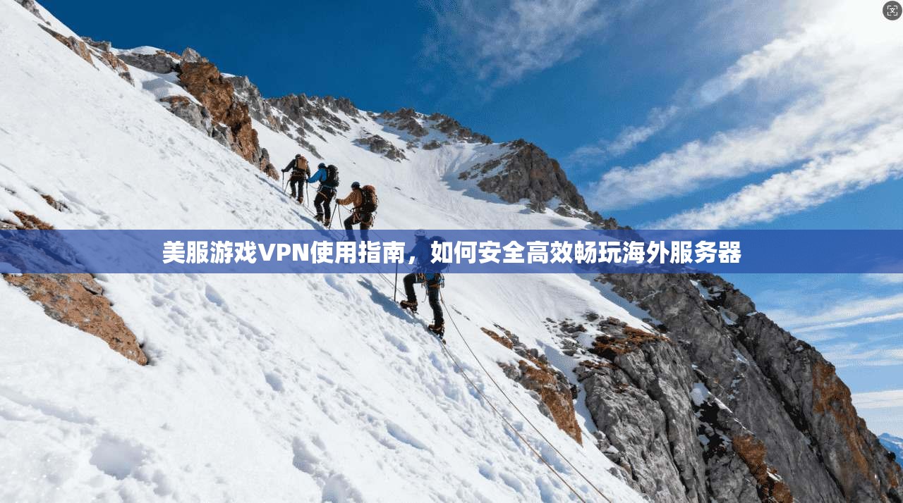 美服游戏VPN使用指南，如何安全高效畅玩海外服务器