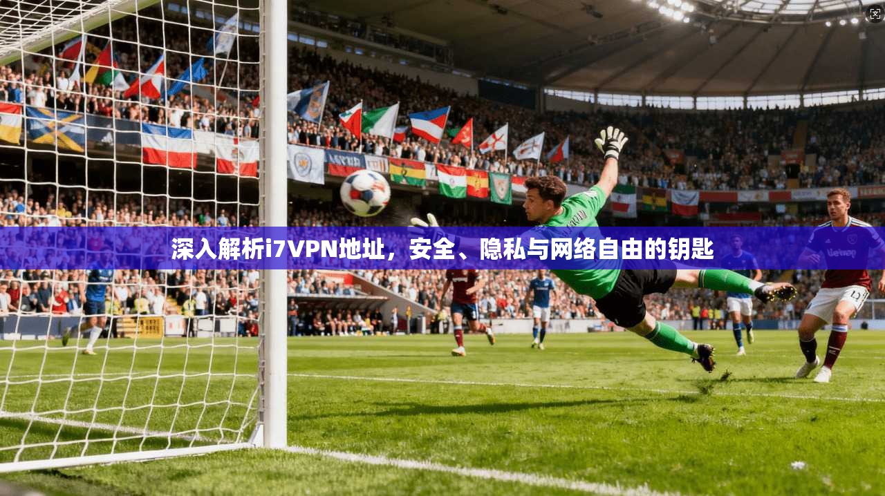 深入解析i7VPN地址，安全、隐私与网络自由的钥匙