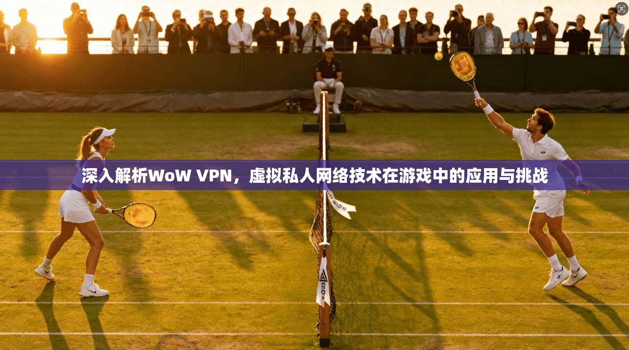 深入解析WoW VPN，虚拟私人网络技术在游戏中的应用与挑战