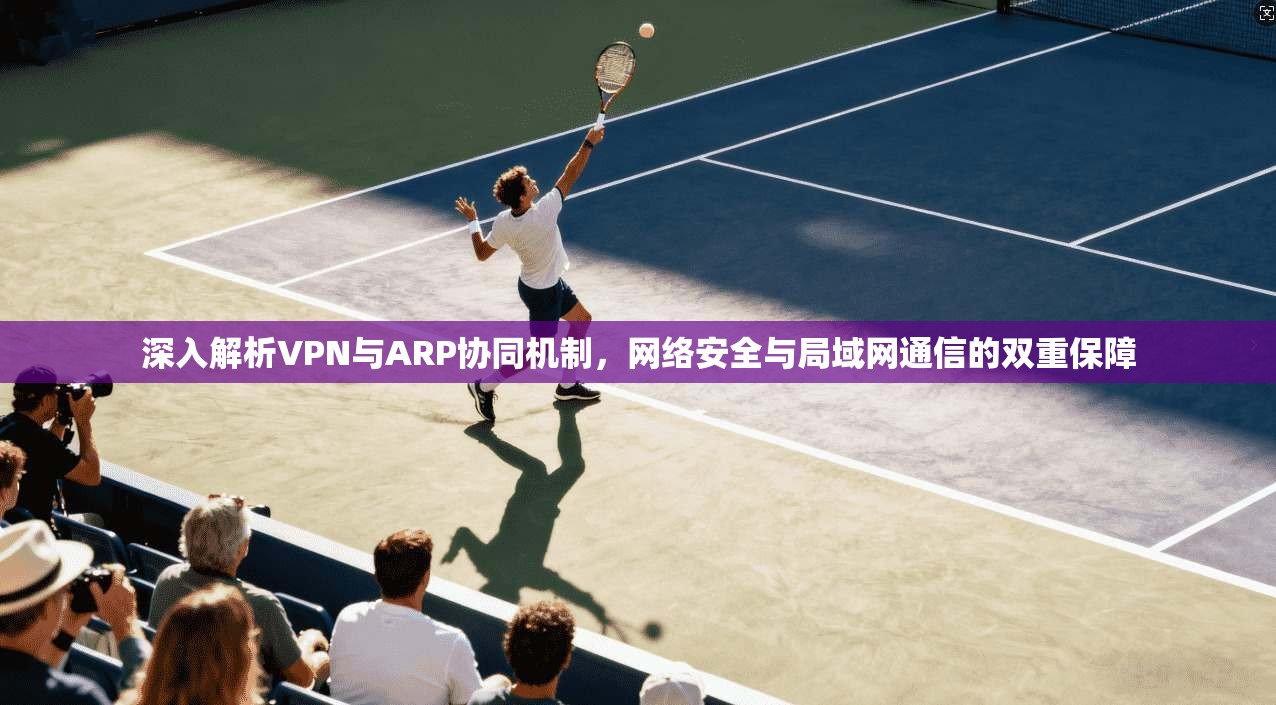 深入解析VPN与ARP协同机制，网络安全与局域网通信的双重保障