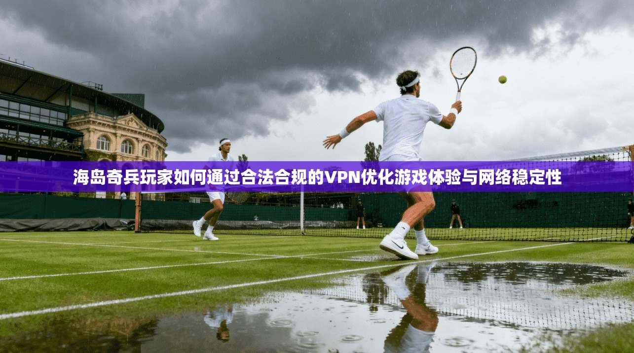 海岛奇兵玩家如何通过合法合规的VPN优化游戏体验与网络稳定性