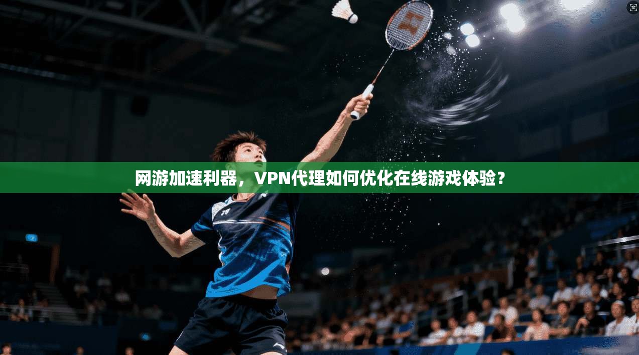 网游加速利器，VPN代理如何优化在线游戏体验？