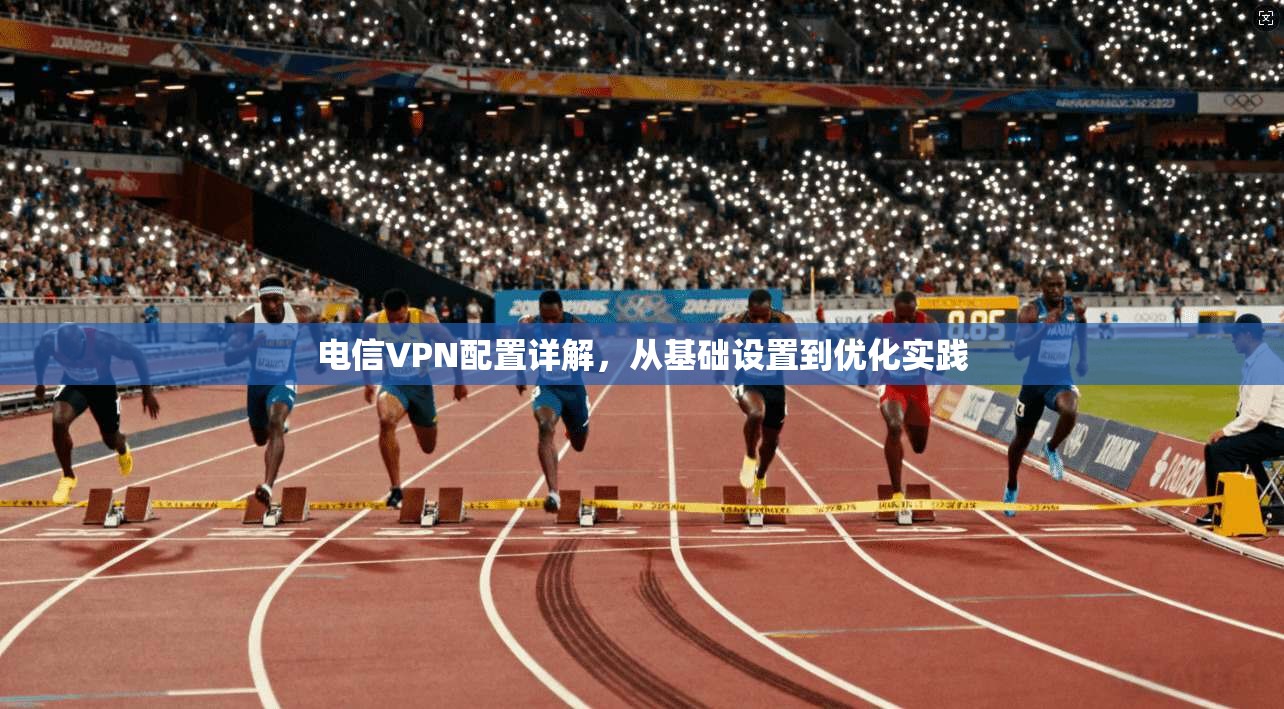 电信VPN配置详解，从基础设置到优化实践