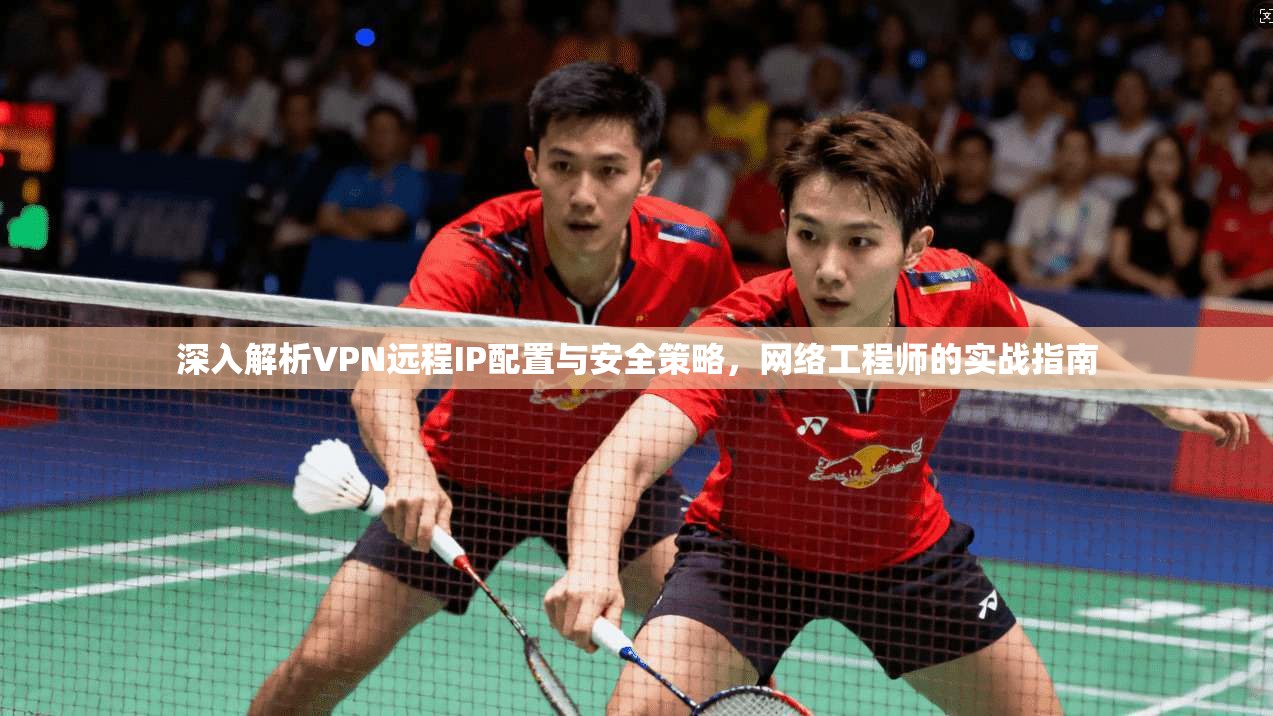 深入解析VPN远程IP配置与安全策略，网络工程师的实战指南